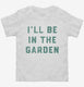 I'll Be In The Garden Funny Plant Lovers Gardening  Toddler Tee