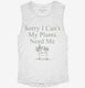 Sorry I Can't My Plants Need Me  Womens Muscle Tank