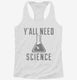 Y'all Need Science white Womens Racerback Tank
