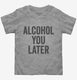 Alcohol You Later Funny Call You Later  Toddler Tee