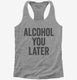 Alcohol You Later Funny Call You Later  Womens Racerback Tank