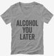 Alcohol You Later Funny Call You Later  Womens V-Neck Tee