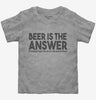 Beer Is The Answer Funny Beer Drinkers Toddler