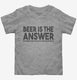 Beer is the Answer Funny Beer Drinkers  Toddler Tee