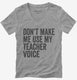 Don't Make Me Use My Teacher Voice  Womens V-Neck Tee