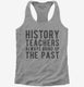 Funny History Teachers Always Bring Up The Past  Womens Racerback Tank