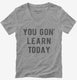 Funny Teacher You Gon Learn Today  Womens V-Neck Tee