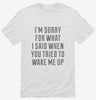 Im Sorry For What I Said When You Tried To Wake Me Up Shirt 666x695.jpg?v=1700477397