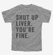Shut Up Liver You're Fine  Youth Tee
