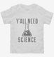 Y'all Need Science white Toddler Tee