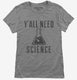 Y'all Need Science grey Womens