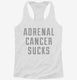 Adrenal Cancer Sucks white Womens Racerback Tank