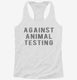 Against Animal Testing white Womens Racerback Tank
