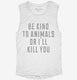 Be Kind To Animals Or I'll Kill You  Womens Muscle Tank