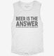 Beer is the Answer Funny Beer Drinkers white Womens Muscle Tank