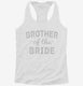 Brother Of The Bride white Womens Racerback Tank