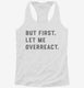 But First Let Me Overreact white Womens Racerback Tank