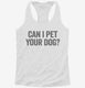 Can I Pet Your Dog white Womens Racerback Tank