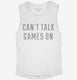 Can't Talk Games On white Womens Muscle Tank