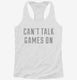 Can't Talk Games On white Womens Racerback Tank