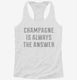 Champagne Is Always The Answer white Womens Racerback Tank