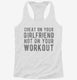 Cheat On Your Girlfriend Not Your Workout white Womens Racerback Tank