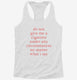 Do Not Give Me A Cigarette Under Any Circumstances white Womens Racerback Tank