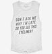 Don't Ask Me Why I'm Late Do You See This Eyeliner white Womens Muscle Tank