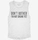 Don't Bother I'm Not Drunk Yet white Womens Muscle Tank