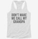 Don't Make Me Call My Grandpa white Womens Racerback Tank