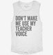 Don't Make Me Use My Teacher Voice white Womens Muscle Tank
