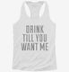 Drink Till You Want Me white Womens Racerback Tank