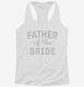 Father Of The Bride white Womens Racerback Tank