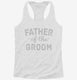 Father Of The Groom white Womens Racerback Tank