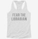 Fear The Librarian white Womens Racerback Tank