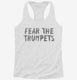 Fear The Trumpets Funny white Womens Racerback Tank