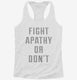 Fight Apathy Or Don't white Womens Racerback Tank