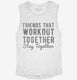 Friends That Workout Together Stay Together white Womens Muscle Tank