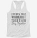 Friends That Workout Together Stay Together white Womens Racerback Tank