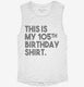 Funny 105th Birthday Gifts - This is my 105th Birthday white Womens Muscle Tank