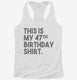 Funny 47th Birthday Gifts - This is my 47th Birthday white Womens Racerback Tank