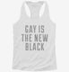 Gay Is The New Black white Womens Racerback Tank