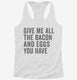 Give Me All The Bacon And Eggs You Have white Womens Racerback Tank