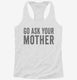Go Ask Your Mother Mom white Womens Racerback Tank