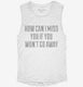 How Can I Miss You white Womens Muscle Tank