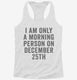 I Am Only A Morning Person On December 25th white Womens Racerback Tank
