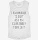 I Am Unable To Quit As I Am Currently Too Legit white Womens Muscle Tank