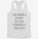 I Am Unable To Quit As I Am Currently Too Legit white Womens Racerback Tank
