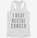I Beat Rectal Cancer white Womens Racerback Tank