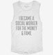 I Became A Social Worker For The Money and Fame white Womens Muscle Tank